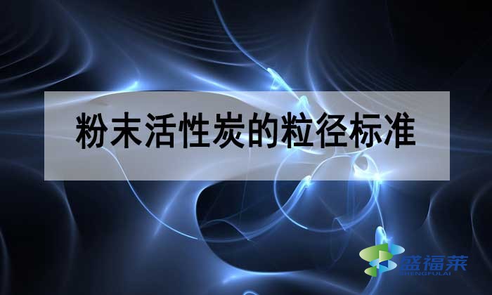 粉末活性炭的粒徑多少合適？標(biāo)準(zhǔn)是多少？